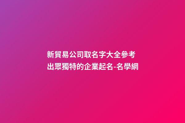 新貿易公司取名字大全參考 出眾獨特的企業起名-名學網